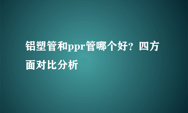 铝塑管和ppr管哪个好？四方面对比分析