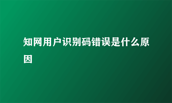 知网用户识别码错误是什么原因