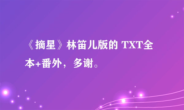 《摘星》林笛儿版的 TXT全本+番外，多谢。