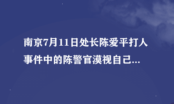 南京7月11日处长陈爱平打人事件中的陈警官漠视自己责任、淡薄国家法律、庇护犯法者是怎么处理的？