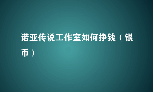 诺亚传说工作室如何挣钱（银币）