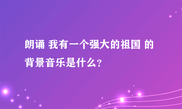 朗诵 我有一个强大的祖国 的背景音乐是什么？