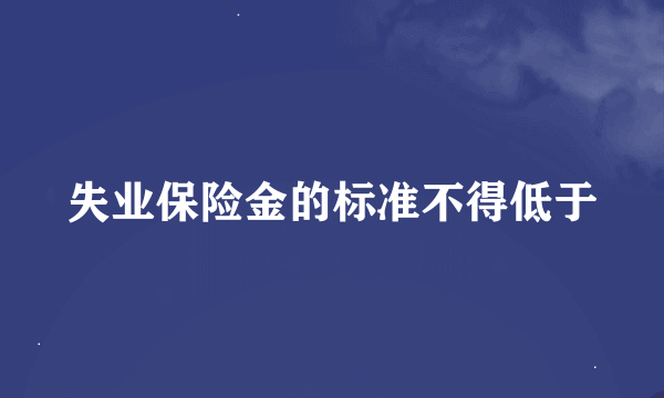 失业保险金的标准不得低于