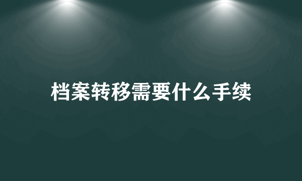 档案转移需要什么手续