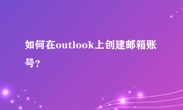 如何在outlook上创建邮箱账号？