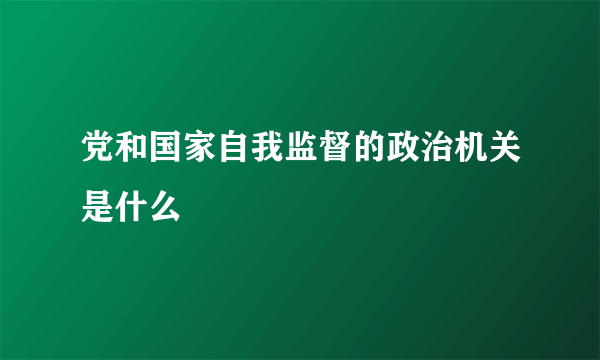 党和国家自我监督的政治机关是什么