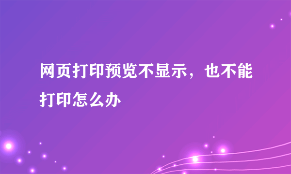 网页打印预览不显示，也不能打印怎么办