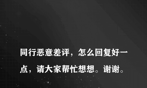 
同行恶意差评，怎么回复好一点，请大家帮忙想想。谢谢。
