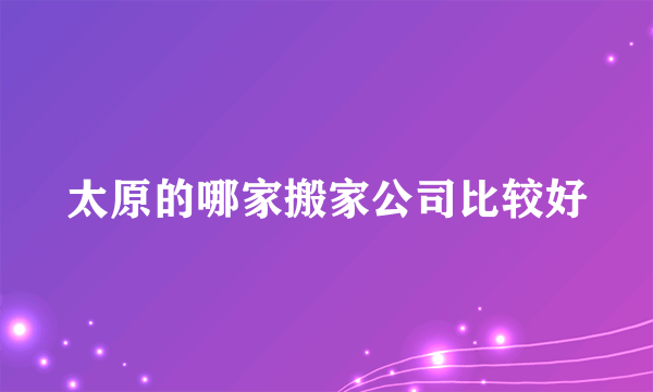 太原的哪家搬家公司比较好