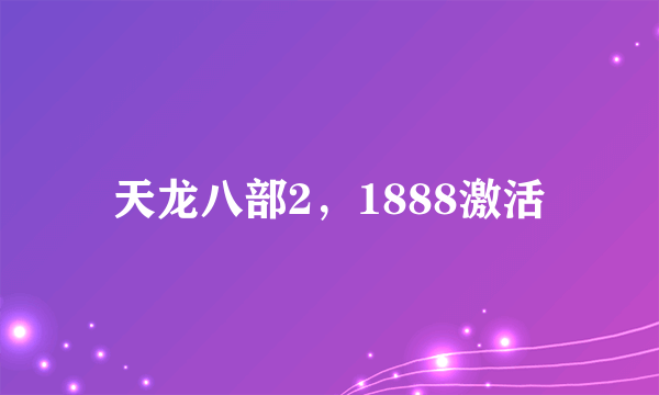 天龙八部2，1888激活