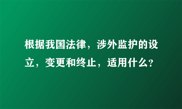 根据我国法律，涉外监护的设立，变更和终止，适用什么？