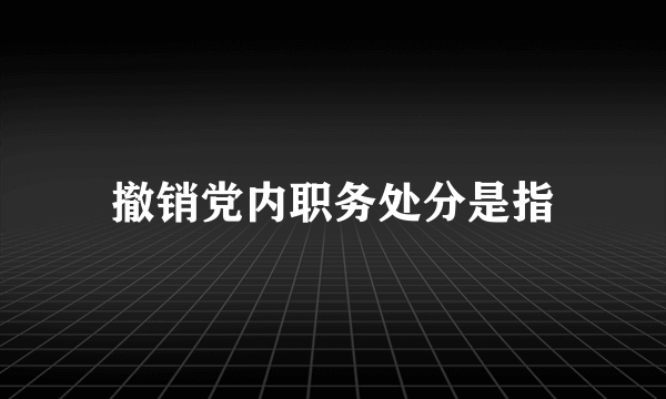 撤销党内职务处分是指