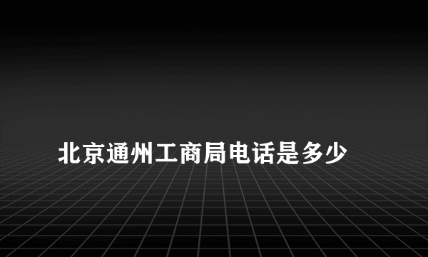 
北京通州工商局电话是多少
