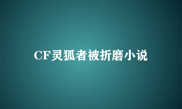 CF灵狐者被折磨小说