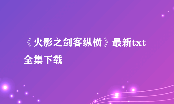 《火影之剑客纵横》最新txt全集下载