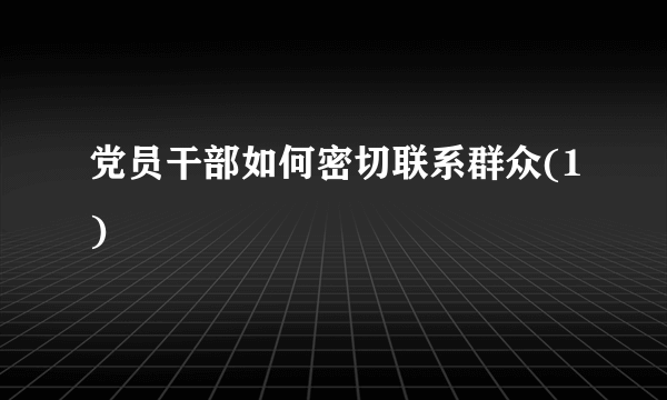 党员干部如何密切联系群众(1)