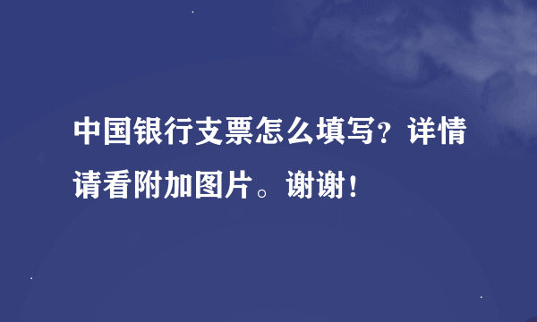 中国银行支票怎么填写？详情请看附加图片。谢谢！