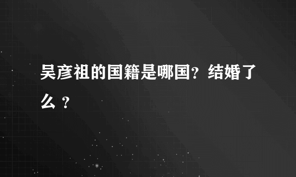 吴彦祖的国籍是哪国？结婚了么 ？