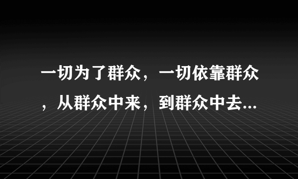 一切为了群众，一切依靠群众，从群众中来，到群众中去，把党的正确主张变为群众的自觉行动。这是十八大党