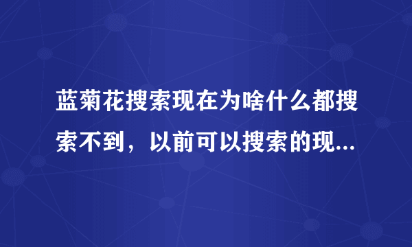 蓝菊花搜索现在为啥什么都搜索不到，以前可以搜索的现在也显示搜索不到？