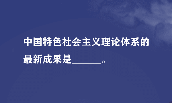 中国特色社会主义理论体系的最新成果是______。