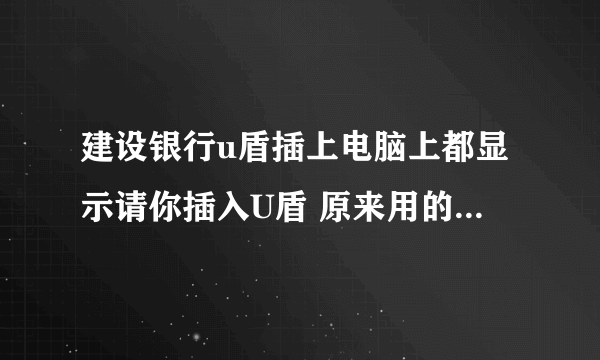 建设银行u盾插上电脑上都显示请你插入U盾 原来用的很好 突然就这样了 请问有什么方法能让我U盾正常