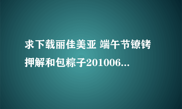 求下载丽佳美亚 端午节镣铐押解和包粽子20100625_高清完整版的网址谢谢