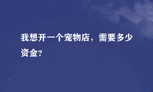 我想开一个宠物店，需要多少资金？