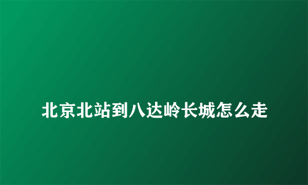 
北京北站到八达岭长城怎么走
