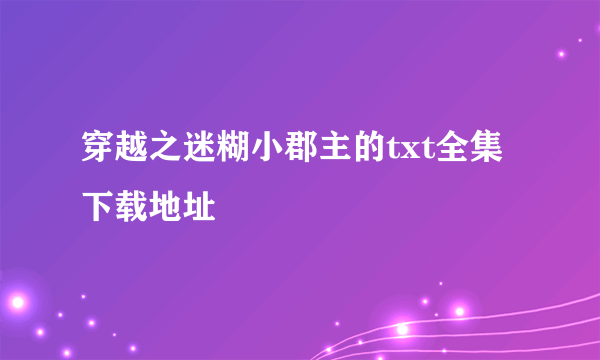 穿越之迷糊小郡主的txt全集下载地址