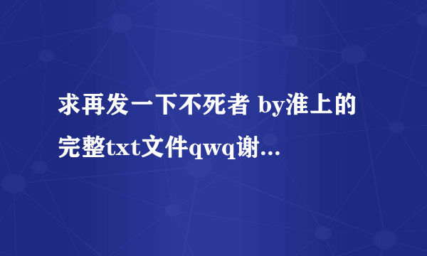 求再发一下不死者 by淮上的完整txt文件qwq谢谢您qwq