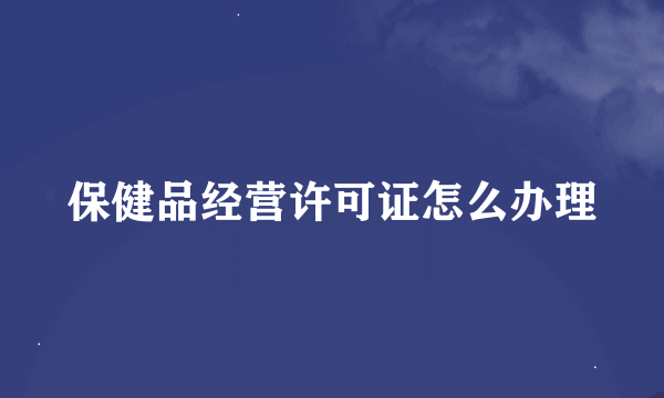 保健品经营许可证怎么办理