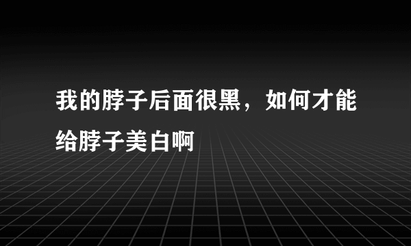 我的脖子后面很黑，如何才能给脖子美白啊