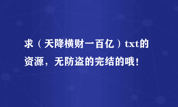 求（天降横财一百亿）txt的资源，无防盗的完结的哦！