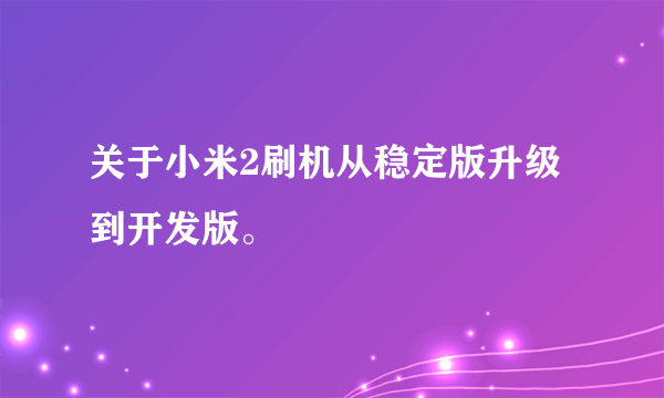 关于小米2刷机从稳定版升级到开发版。