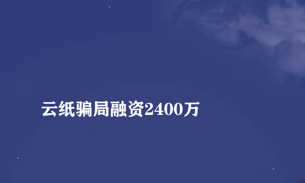 
云纸骗局融资2400万
