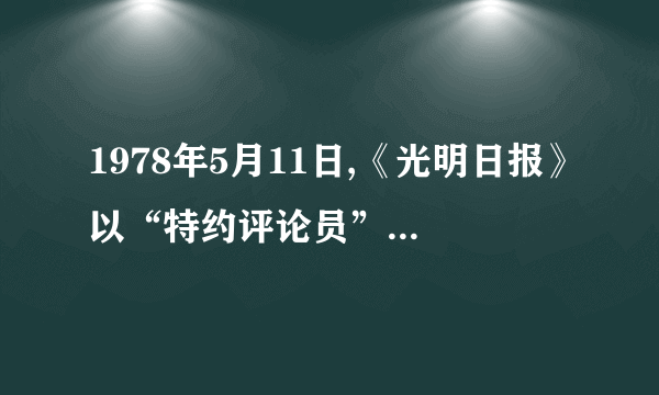 1978年5月11日,《光明日报》以“特约评论员”的名义发表了题为《实践是检验真理的唯一标准》的文章,这篇