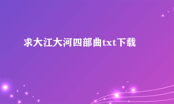 求大江大河四部曲txt下载