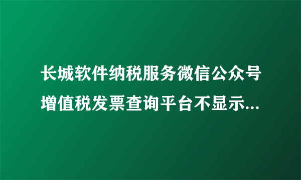 长城软件纳税服务微信公众号增值税发票查询平台不显示6月的信息。