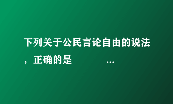 下列关于公民言论自由的说法，正确的是　　       [     ]     A．公民的言论自由有绝对的自由　　B．公