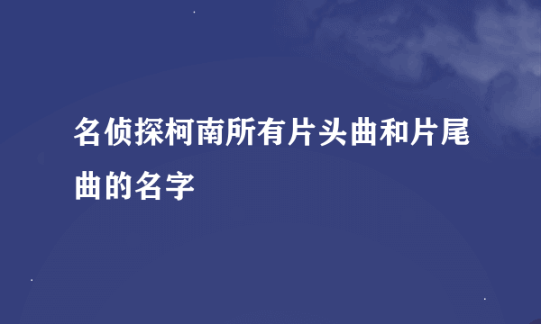 名侦探柯南所有片头曲和片尾曲的名字