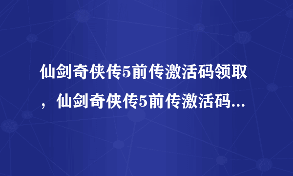 仙剑奇侠传5前传激活码领取，仙剑奇侠传5前传激活码免费领取