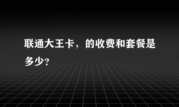 联通大王卡，的收费和套餐是多少？