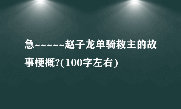 急~~~~~赵子龙单骑救主的故事梗概?(100字左右)