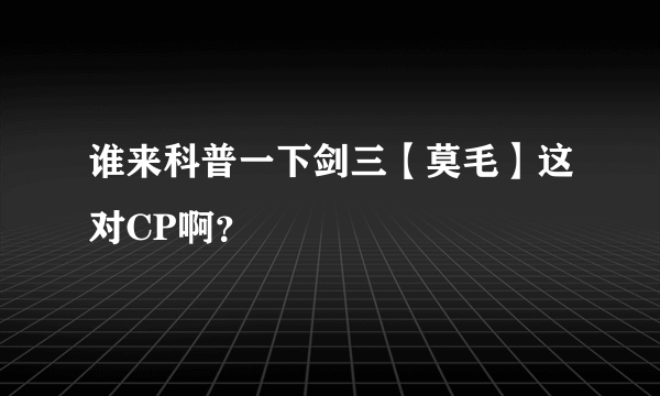 谁来科普一下剑三【莫毛】这对CP啊？