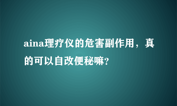 aina理疗仪的危害副作用，真的可以自改便秘嘛？