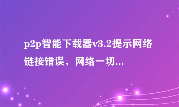 p2p智能下载器v3.2提示网络链接错误，网络一切正常，有关p2p下载器全部提示网络链接错误，大学校园网宽带