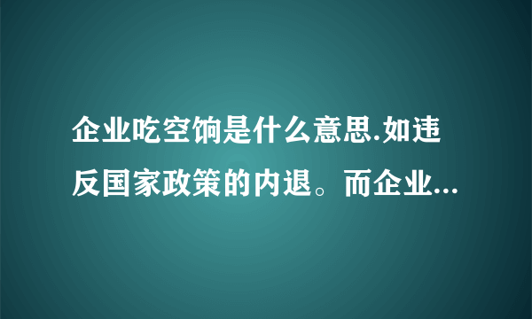 企业吃空饷是什么意思.如违反国家政策的内退。而企业却吃内退人员的工资额度。是否算吃空头。谢谢。