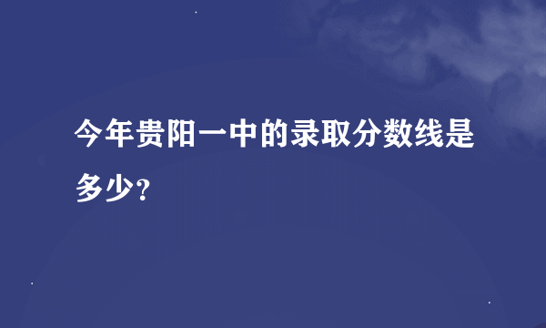 今年贵阳一中的录取分数线是多少？