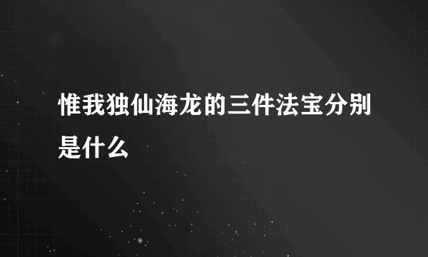 惟我独仙海龙的三件法宝分别是什么